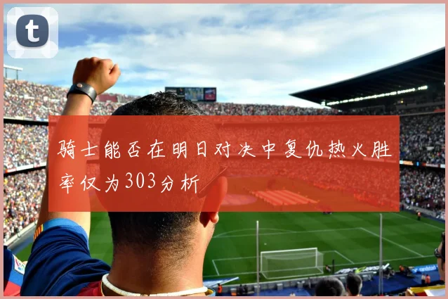 骑士能否在明日对决中复仇热火胜率仅为303分析
