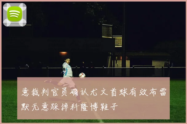 意裁判官员确认尤文首球有效布雷默无意踩掉科隆博鞋子