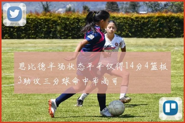 恩比德半场状态平平仅得14分4篮板3助攻三分球命中率尚可