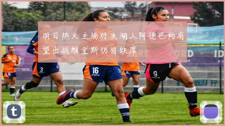 明日热火主场对决湖人阿德巴约有望出战维金斯仍将缺席