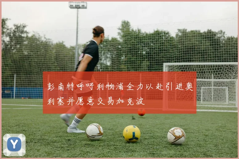 彭南特呼吁利物浦全力以赴引进奥利塞并愿意交易加克波
