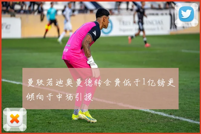 曼联若迪奥曼德转会费低于1亿镑更倾向于中场引援