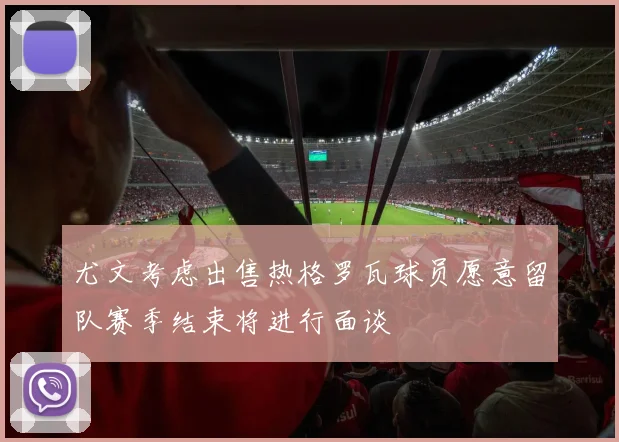 尤文考虑出售热格罗瓦球员愿意留队赛季结束将进行面谈