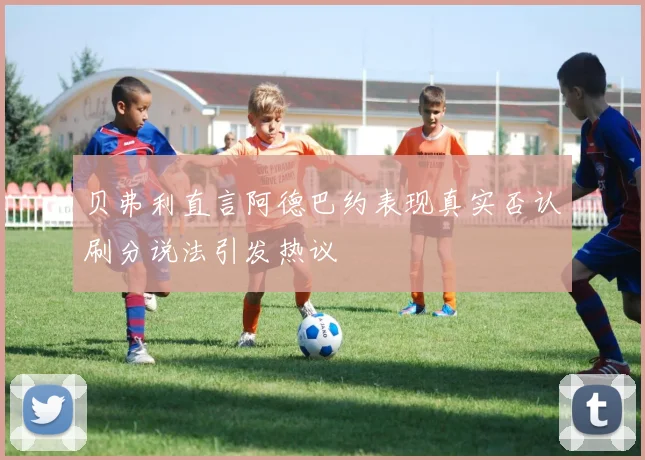 贝弗利直言阿德巴约表现真实否认刷分说法引发热议
