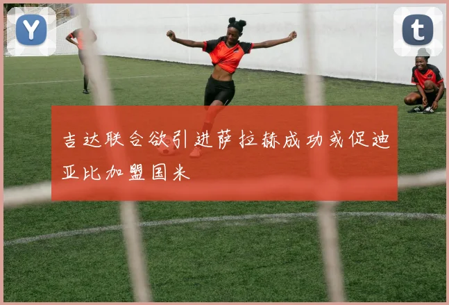 吉达联合欲引进萨拉赫成功或促迪亚比加盟国米