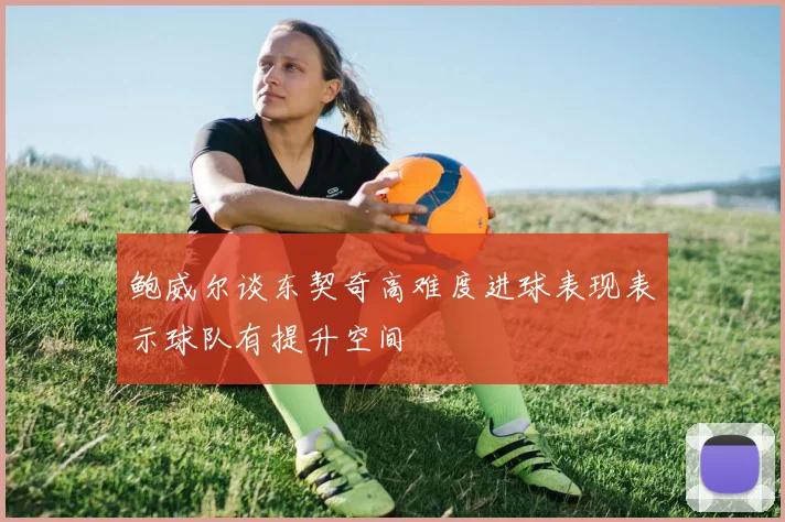 鲍威尔谈东契奇高难度进球表现表示球队有提升空间